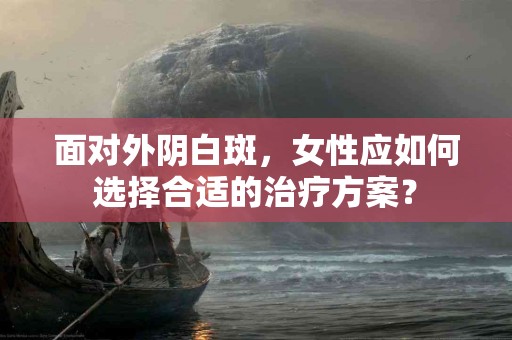 面对外阴白斑，女性应如何选择合适的治疗方案？