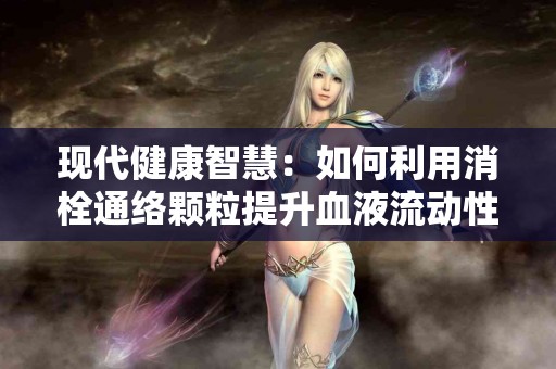 现代健康智慧：如何利用消栓通络颗粒提升血液流动性