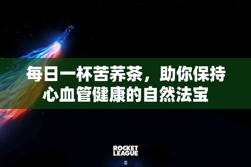 每日一杯苦荞茶，助你保持心血管健康的自然法宝