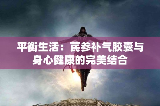 平衡生活：芪参补气胶囊与身心健康的完美结合