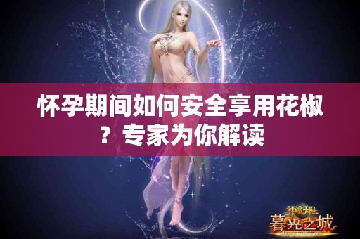 怀孕期间如何安全享用花椒？专家为你解读