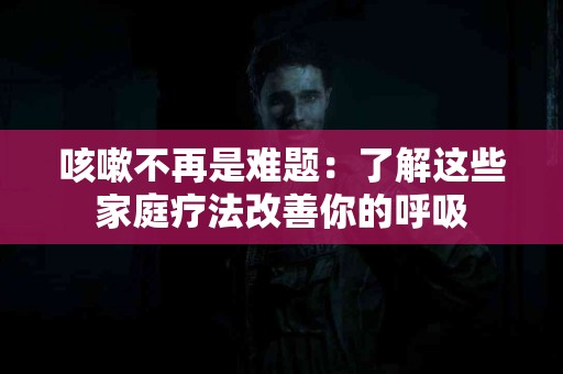 咳嗽不再是难题：了解这些家庭疗法改善你的呼吸