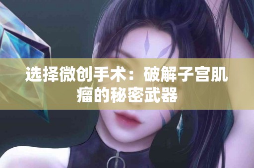 选择微创手术：破解子宫肌瘤的秘密武器