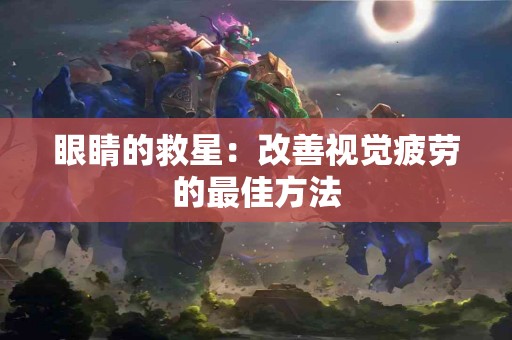眼睛的救星：改善视觉疲劳的最佳方法