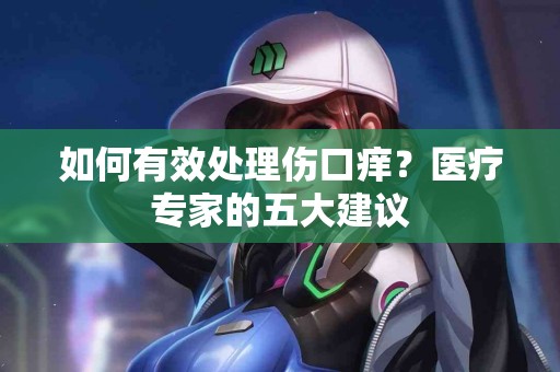 如何有效处理伤口痒？医疗专家的五大建议