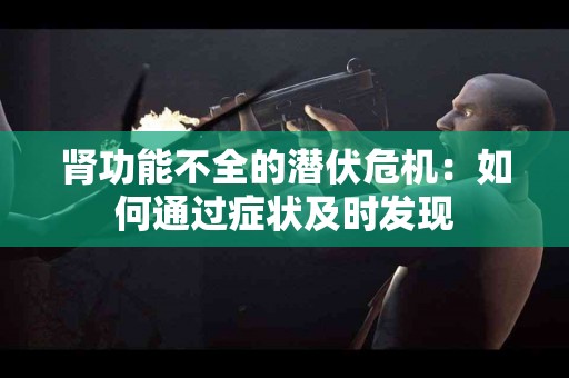 肾功能不全的潜伏危机：如何通过症状及时发现