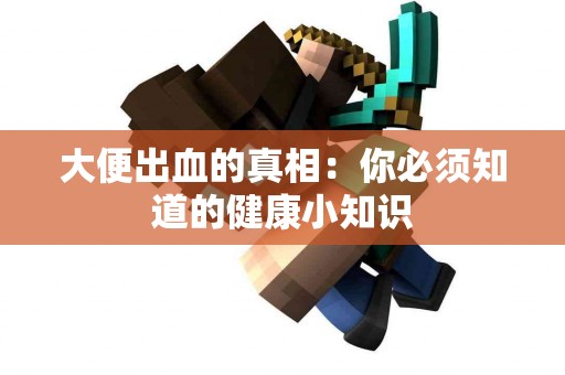 大便出血的真相：你必须知道的健康小知识