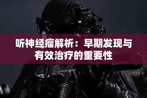 听神经瘤解析：早期发现与有效治疗的重要性