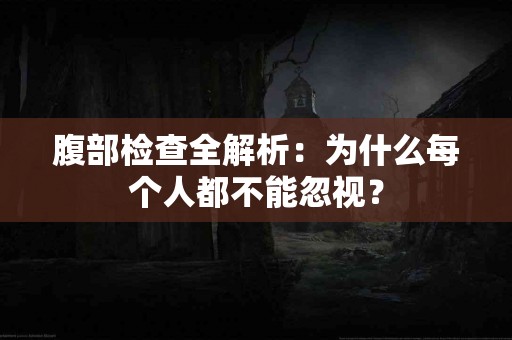 腹部检查全解析：为什么每个人都不能忽视？