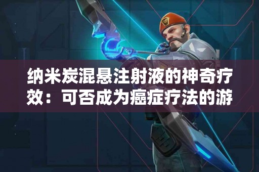 纳米炭混悬注射液的神奇疗效：可否成为癌症疗法的游戏规则改变者？