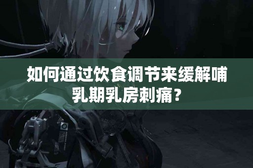 如何通过饮食调节来缓解哺乳期乳房刺痛？
