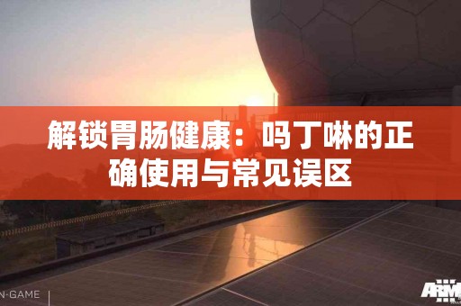 解锁胃肠健康：吗丁啉的正确使用与常见误区