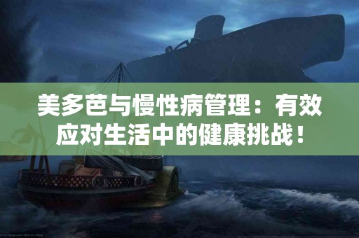 美多芭与慢性病管理：有效应对生活中的健康挑战！