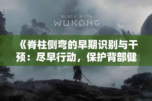《脊柱侧弯的早期识别与干预：尽早行动，保护背部健康》