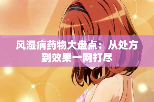 风湿病药物大盘点：从处方到效果一网打尽