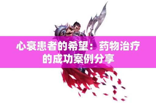 心衰患者的希望：药物治疗的成功案例分享