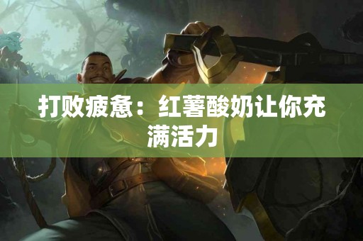 打败疲惫：红薯酸奶让你充满活力