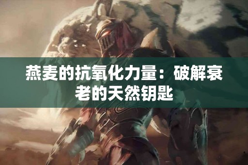 燕麦的抗氧化力量：破解衰老的天然钥匙