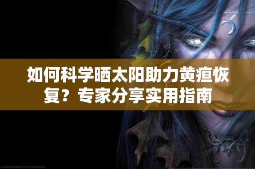 如何科学晒太阳助力黄疸恢复？专家分享实用指南