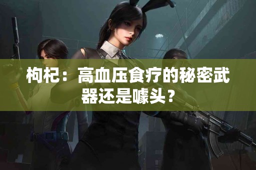 枸杞：高血压食疗的秘密武器还是噱头？