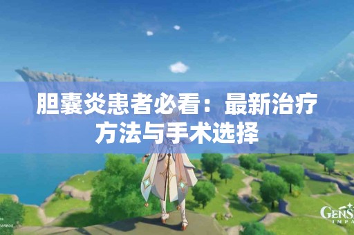 胆囊炎患者必看：最新治疗方法与手术选择