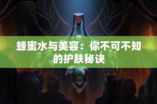 蜂蜜水与美容：你不可不知的护肤秘诀