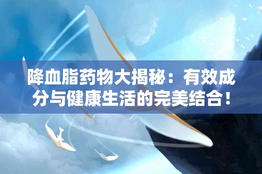 降血脂药物大揭秘：有效成分与健康生活的完美结合！