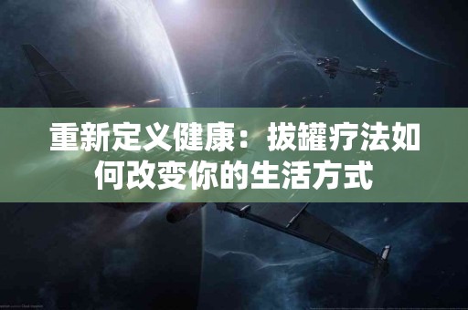 重新定义健康：拔罐疗法如何改变你的生活方式