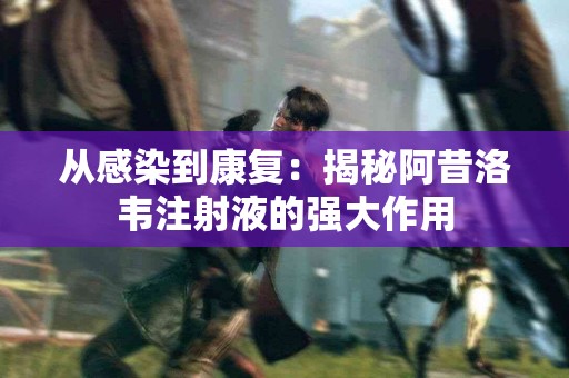 从感染到康复：揭秘阿昔洛韦注射液的强大作用