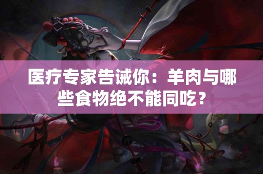 医疗专家告诫你：羊肉与哪些食物绝不能同吃？