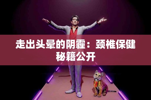 走出头晕的阴霾：颈椎保健秘籍公开