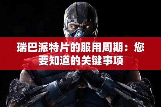 瑞巴派特片的服用周期：您要知道的关键事项