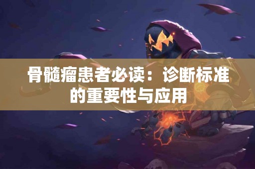骨髓瘤患者必读：诊断标准的重要性与应用