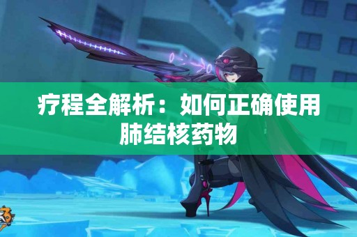 疗程全解析：如何正确使用肺结核药物