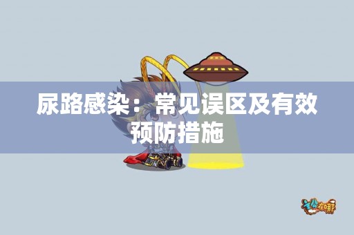 尿路感染：常见误区及有效预防措施