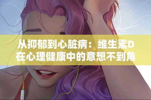从抑郁到心脏病：维生素D在心理健康中的意想不到角色