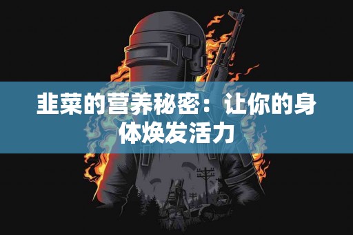 韭菜的营养秘密：让你的身体焕发活力