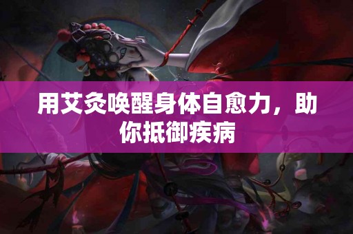 用艾灸唤醒身体自愈力，助你抵御疾病