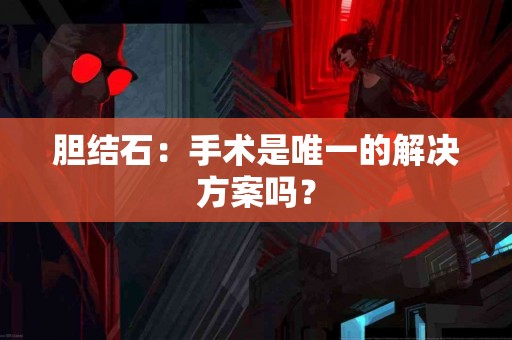 胆结石：手术是唯一的解决方案吗？