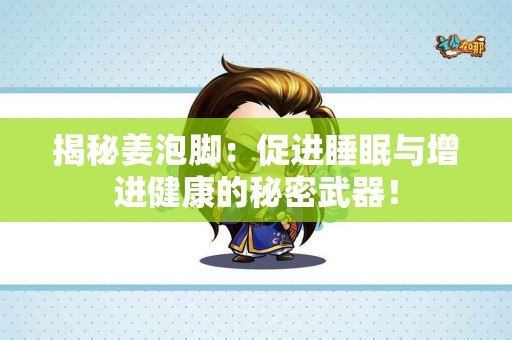 揭秘姜泡脚：促进睡眠与增进健康的秘密武器！