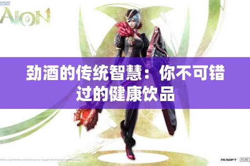 劲酒的传统智慧：你不可错过的健康饮品