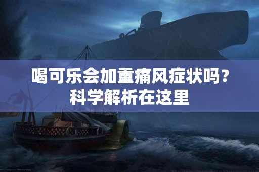 喝可乐会加重痛风症状吗？科学解析在这里