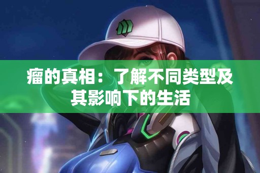 瘤的真相：了解不同类型及其影响下的生活