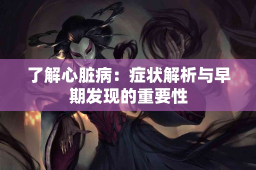 了解心脏病：症状解析与早期发现的重要性
