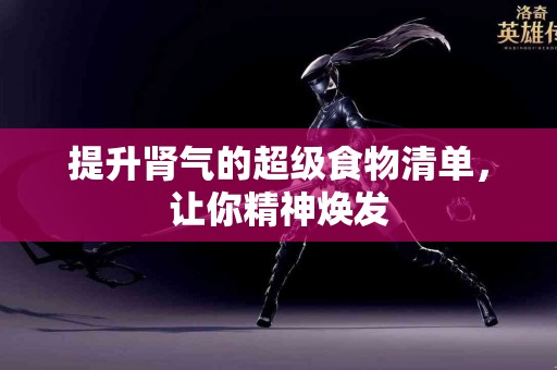 提升肾气的超级食物清单，让你精神焕发