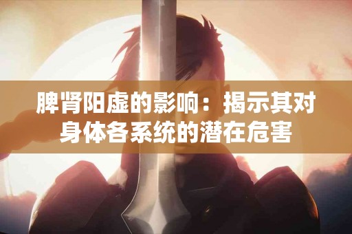 脾肾阳虚的影响：揭示其对身体各系统的潜在危害