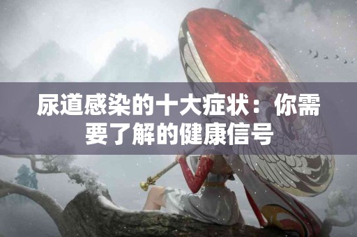 尿道感染的十大症状：你需要了解的健康信号