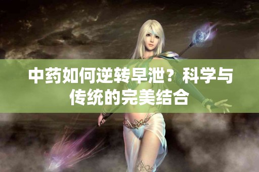 中药如何逆转早泄？科学与传统的完美结合