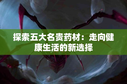 探索五大名贵药材：走向健康生活的新选择
