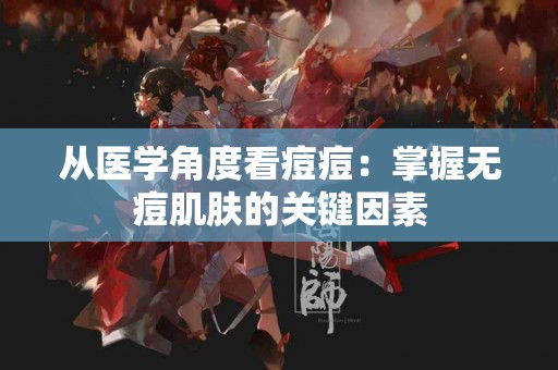 从医学角度看痘痘：掌握无痘肌肤的关键因素